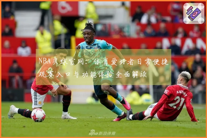 NBA买球官网：体育爱好者日常便捷观赛入口与功能体验全面解读