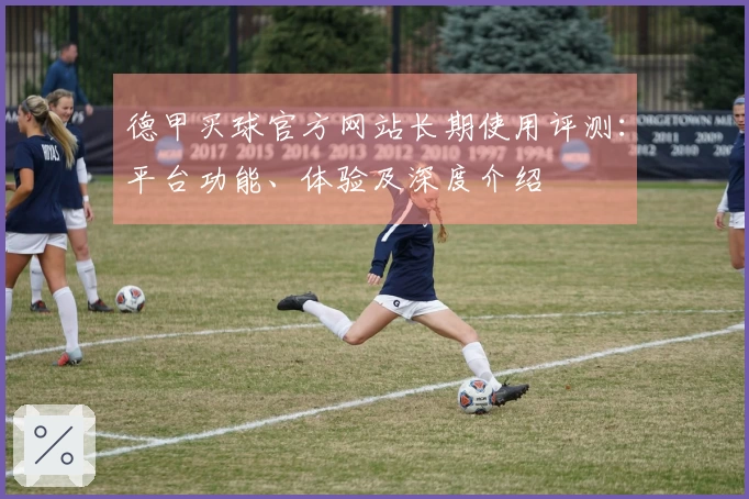 德甲买球官方网站长期使用评测：平台功能、体验及深度介绍