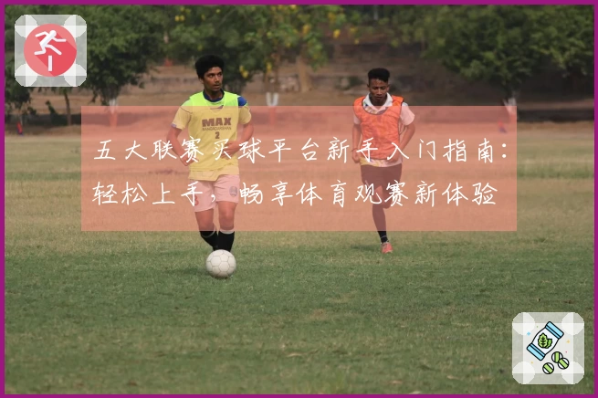 五大联赛买球平台新手入门指南：轻松上手，畅享体育观赛新体验