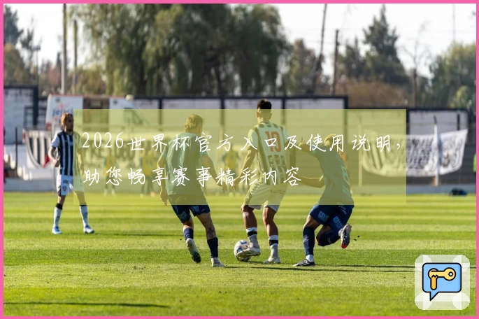 2026世界杯官方入口及使用说明，助您畅享赛事精彩内容