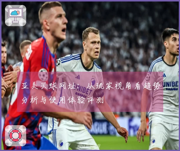 亚美买球网址：从玩家视角看趋势分析与使用体验评测