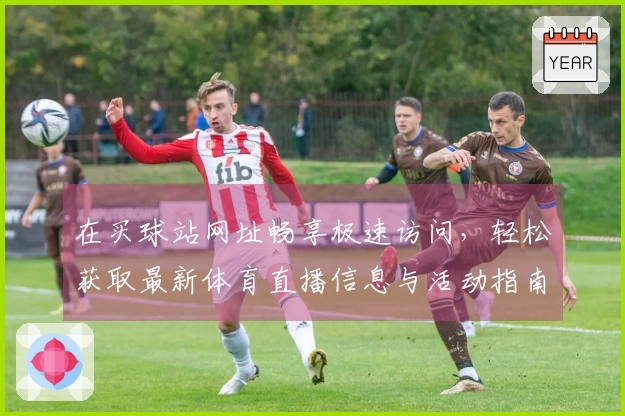 在买球站网址畅享极速访问，轻松获取最新体育直播信息与活动指南