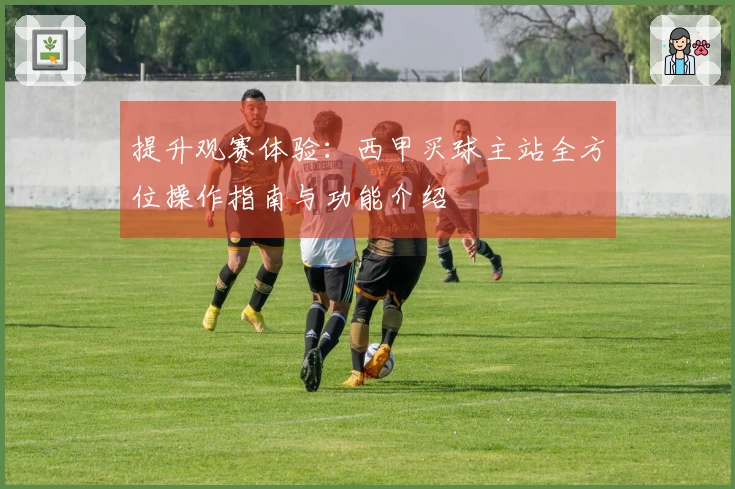 提升观赛体验：西甲买球主站全方位操作指南与功能介绍