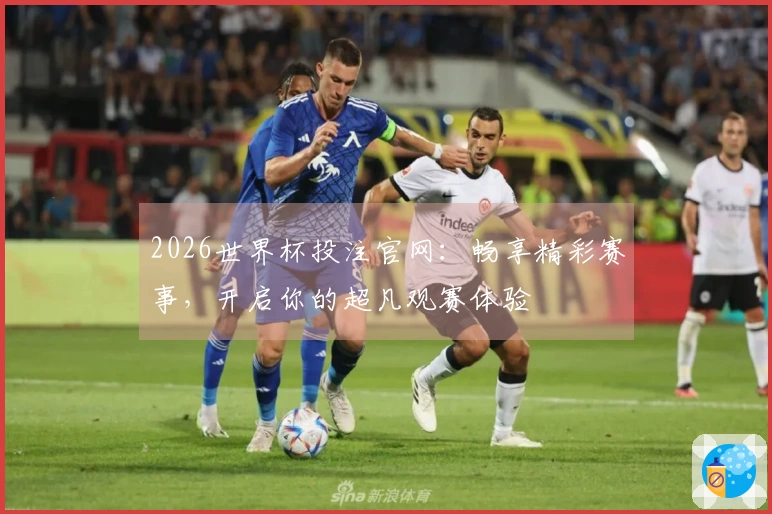 2026世界杯投注官网：畅享精彩赛事，开启你的超凡观赛体验
