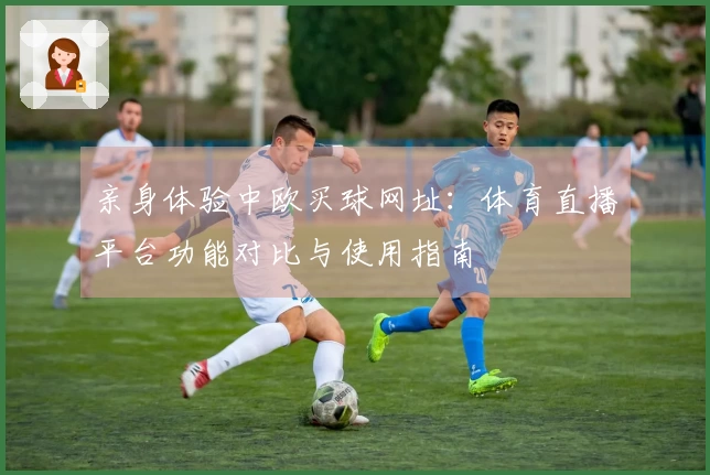 亲身体验中欧买球网址：体育直播平台功能对比与使用指南