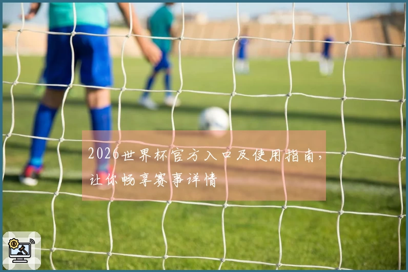 2026世界杯官方入口及使用指南，让你畅享赛事详情