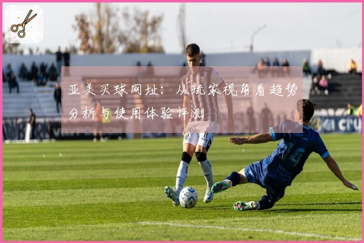 亚美买球网址：从玩家视角看趋势分析与使用体验评测