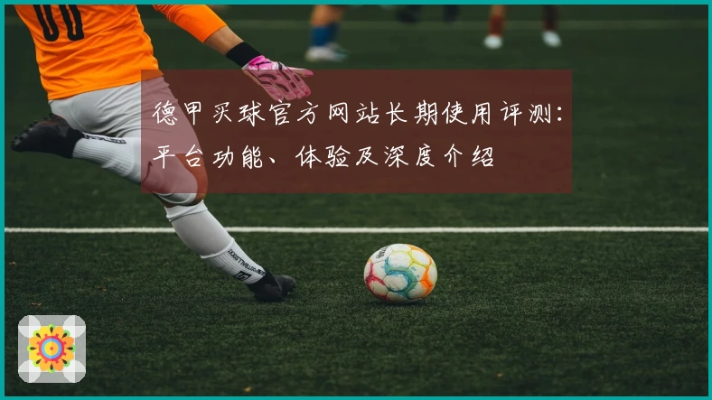 德甲买球官方网站长期使用评测:平台功能、体验及深度介绍