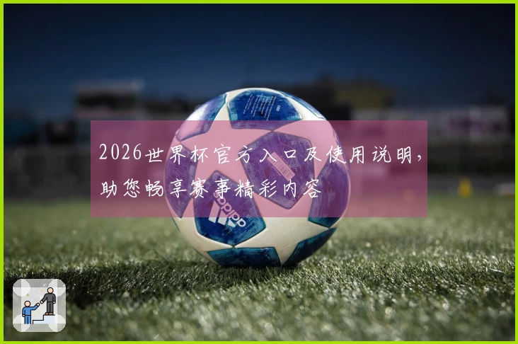 2026世界杯官方入口及使用说明，助您畅享赛事精彩内容