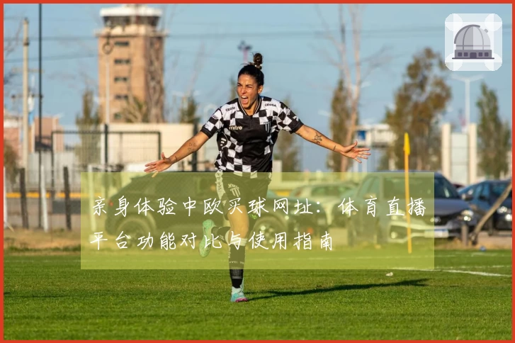 亲身体验中欧买球网址：体育直播平台功能对比与使用指南